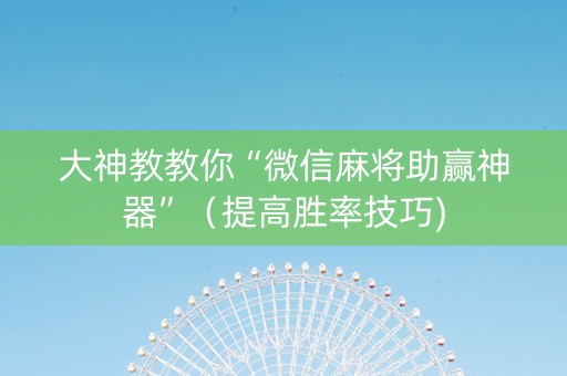 大神教教你“微信麻将助赢神器”（提高胜率技巧)