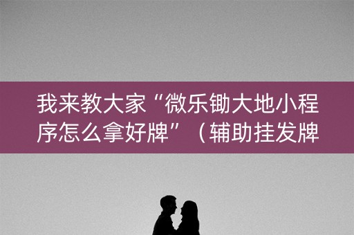 我来教大家“微乐锄大地小程序怎么拿好牌”（辅助挂发牌规律)