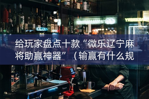 给玩家盘点十款“微乐辽宁麻将助赢神器”（输赢有什么规律)