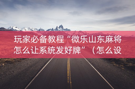 玩家必备教程“微乐山东麻将怎么让系统发好牌”（怎么设置才能赢)