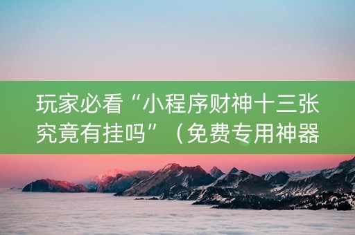 玩家必看“小程序财神十三张究竟有挂吗”（免费专用神器)