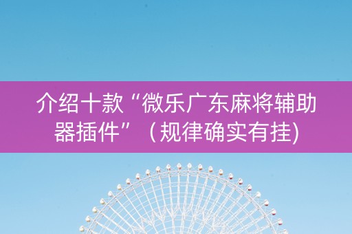 介绍十款“微乐广东麻将辅助器插件”（规律确实有挂)