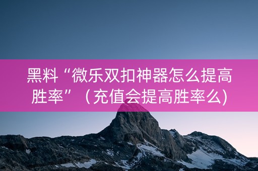 黑料“微乐双扣神器怎么提高胜率”（充值会提高胜率么)