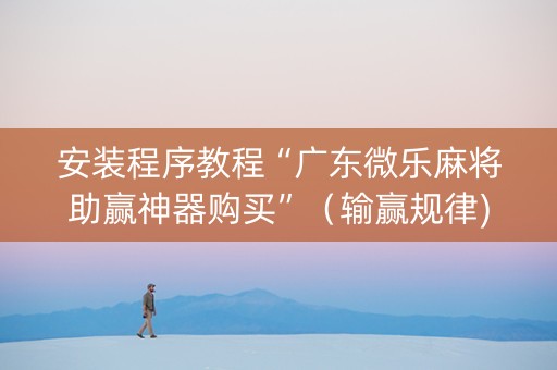 安装程序教程“广东微乐麻将助赢神器购买”（输赢规律)