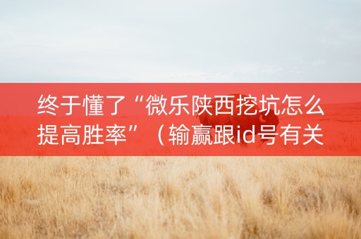 终于懂了“微乐陕西挖坑怎么提高胜率”（输赢跟id号有关系吗)