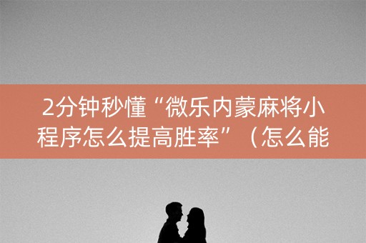 2分钟秒懂“微乐内蒙麻将小程序怎么提高胜率”（怎么能得到好牌)