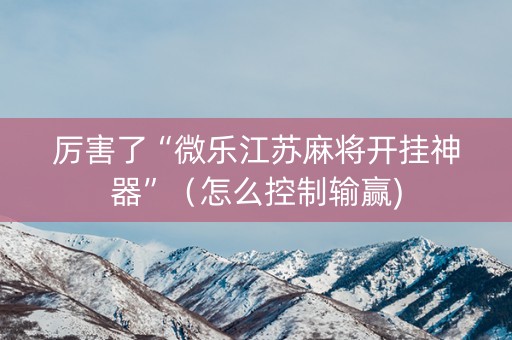 厉害了“微乐江苏麻将开挂神器”（怎么控制输赢)