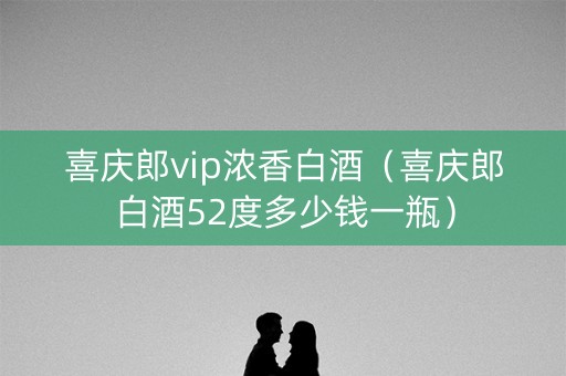 喜庆郎vip浓香白酒（喜庆郎白酒52度多少钱一瓶）