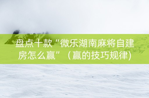 盘点十款“微乐湖南麻将自建房怎么赢”（赢的技巧规律)