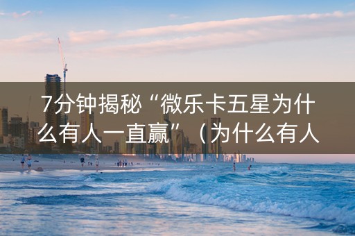 7分钟揭秘“微乐卡五星为什么有人一直赢”（为什么有人一直赢)