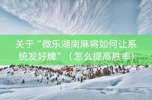 关于“微乐湖南麻将如何让系统发好牌”（怎么提高胜率)