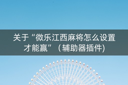关于“微乐江西麻将怎么设置才能赢”（辅助器插件)