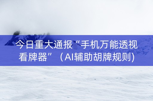 今日重大通报“手机万能透视看牌器”（AI辅助胡牌规则)