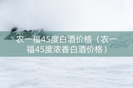 农一福45度白酒价格（农一福45度浓香白酒价格）