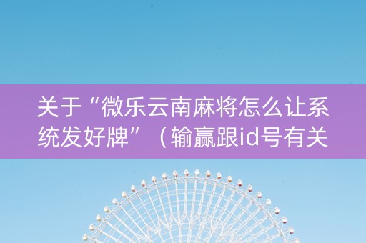 关于“微乐云南麻将怎么让系统发好牌”（输赢跟id号有关系吗)