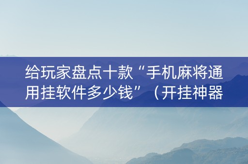 给玩家盘点十款“手机麻将通用挂软件多少钱”（开挂神器下载)