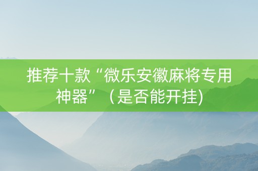 推荐十款“微乐安徽麻将专用神器”（是否能开挂)