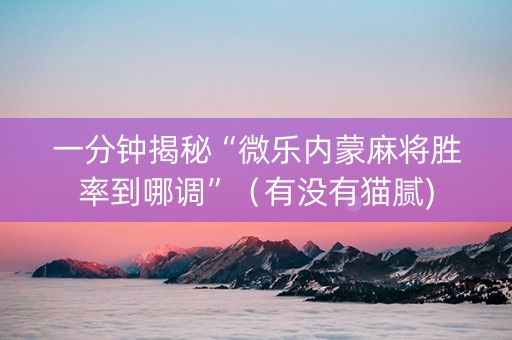 一分钟揭秘“微乐内蒙麻将胜率到哪调”（有没有猫腻)