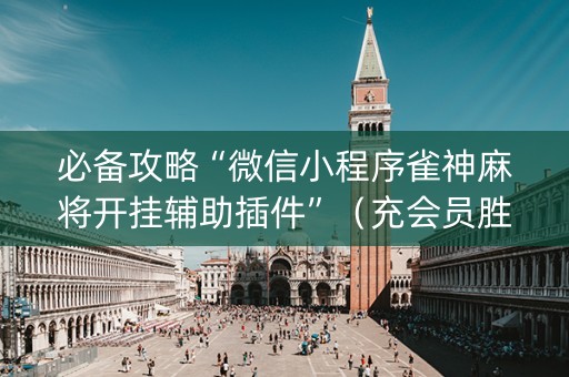 必备攻略“微信小程序雀神麻将开挂辅助插件”（充会员胜率高)