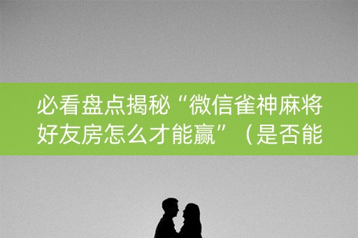 必看盘点揭秘“微信雀神麻将好友房怎么才能赢”（是否能开挂)