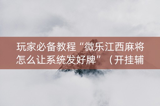 玩家必备教程“微乐江西麻将怎么让系统发好牌”（开挂辅助器脚本)