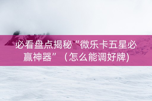 必看盘点揭秘“微乐卡五星必赢神器”（怎么能调好牌)