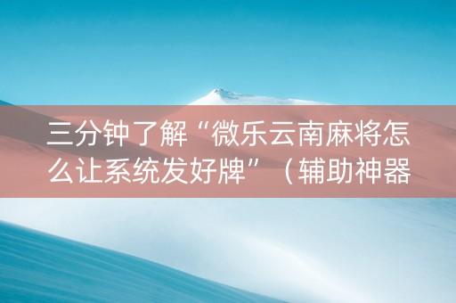 三分钟了解“微乐云南麻将怎么让系统发好牌”（辅助神器免费)