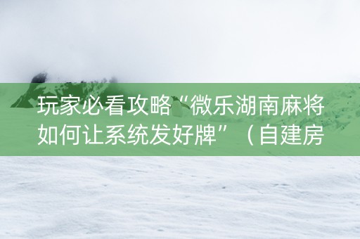 玩家必看攻略“微乐湖南麻将如何让系统发好牌”（自建房怎么赢)