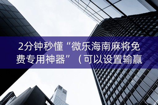 2分钟秒懂“微乐海南麻将免费专用神器”（可以设置输赢吗)