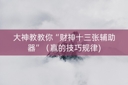 大神教教你“财神十三张辅助器”（赢的技巧规律)