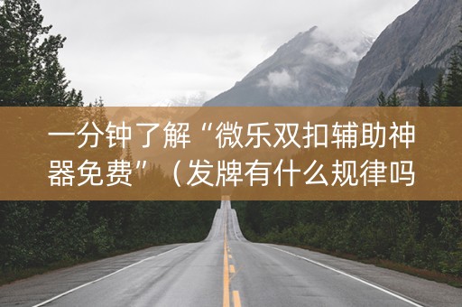 一分钟了解“微乐双扣辅助神器免费”（发牌有什么规律吗)