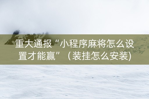 重大通报“小程序麻将怎么设置才能赢”（装挂怎么安装)