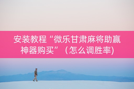 安装教程“微乐甘肃麻将助赢神器购买”（怎么调胜率)