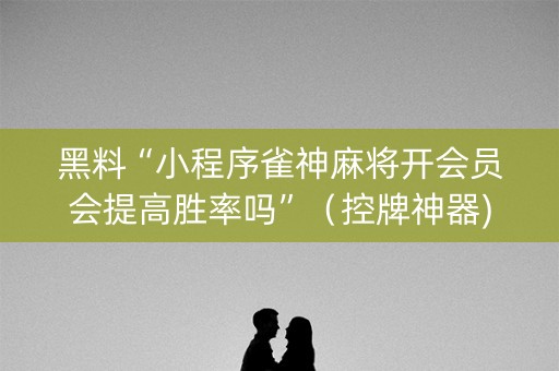 黑料“小程序雀神麻将开会员会提高胜率吗”（控牌神器)