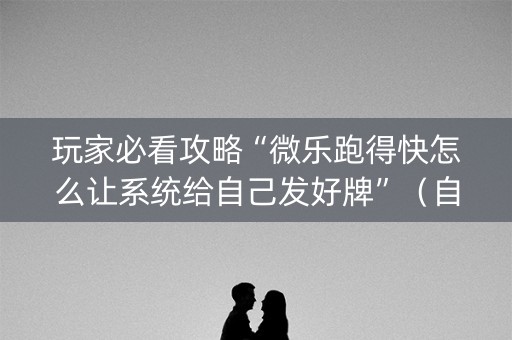 玩家必看攻略“微乐跑得快怎么让系统给自己发好牌”（自建房怎么赢)