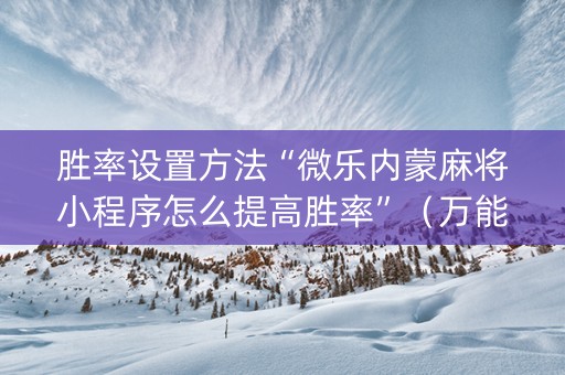 胜率设置方法“微乐内蒙麻将小程序怎么提高胜率”（万能开挂器)