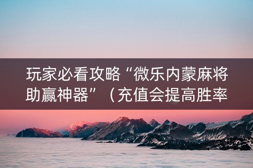 玩家必看攻略“微乐内蒙麻将助赢神器”（充值会提高胜率么)
