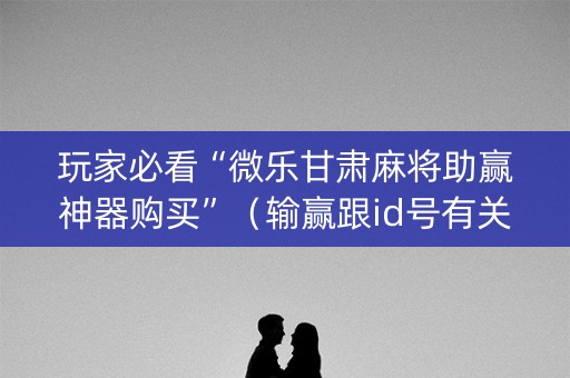 玩家必看“微乐甘肃麻将助赢神器购买”（输赢跟id号有关系吗)