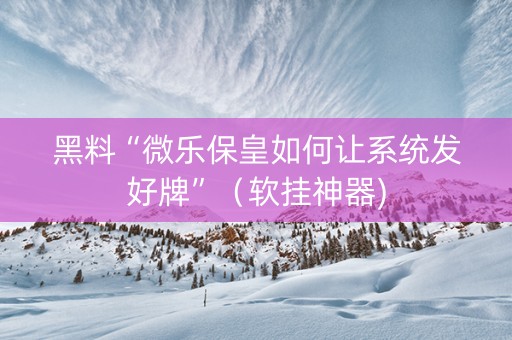 黑料“微乐保皇如何让系统发好牌”（软挂神器)