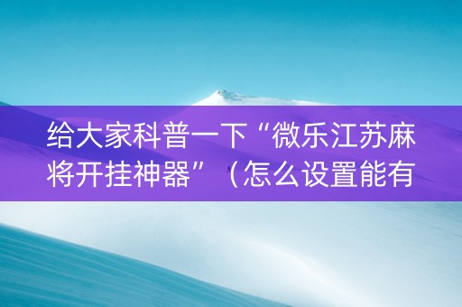 给大家科普一下“微乐江苏麻将开挂神器”（怎么设置能有好牌)