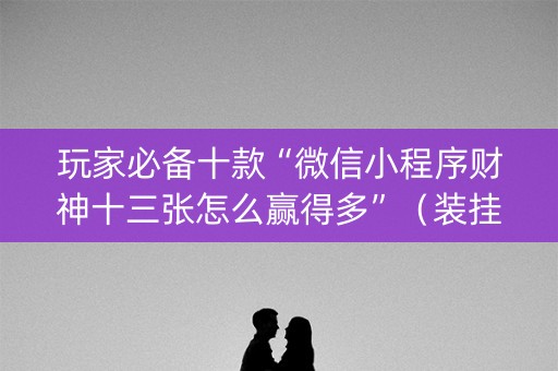 玩家必备十款“微信小程序财神十三张怎么赢得多”（装挂怎么安装)