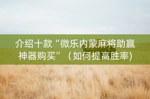 介绍十款“微乐内蒙麻将助赢神器购买”（如何提高胜率)