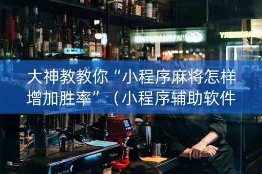 大神教教你“小程序麻将怎样增加胜率”（小程序辅助软件)