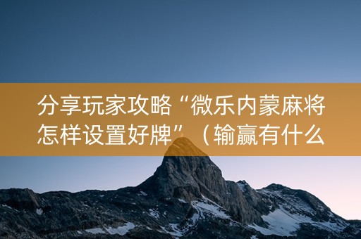 分享玩家攻略“微乐内蒙麻将怎样设置好牌”（输赢有什么规律)