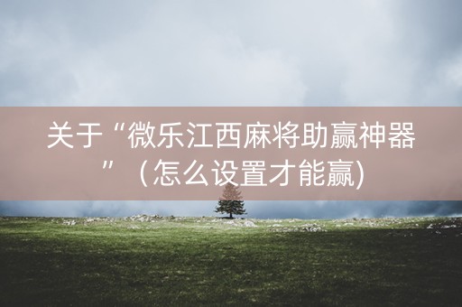 关于“微乐江西麻将助赢神器”（怎么设置才能赢)