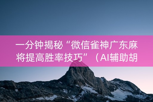 一分钟揭秘“微信雀神广东麻将提高胜率技巧”（AI辅助胡牌规则)