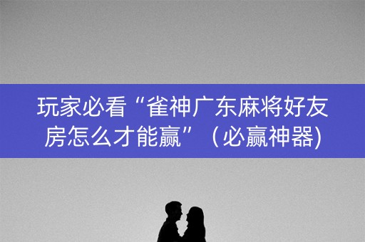 玩家必看“雀神广东麻将好友房怎么才能赢”（必赢神器)