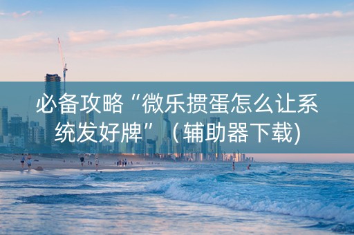 必备攻略“微乐掼蛋怎么让系统发好牌”（辅助器下载)