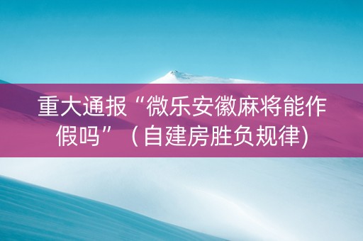 重大通报“微乐安徽麻将能作假吗”（自建房胜负规律)
