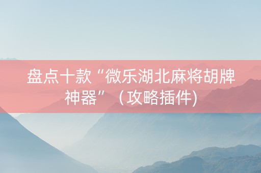 盘点十款“微乐湖北麻将胡牌神器”（攻略插件)